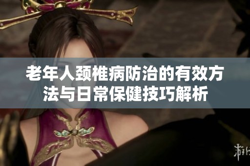 老年人颈椎病防治的有效方法与日常保健技巧解析