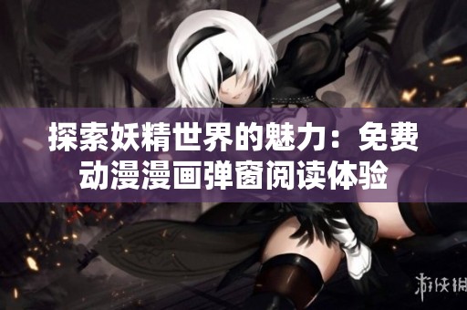 探索妖精世界的魅力：免费动漫漫画弹窗阅读体验