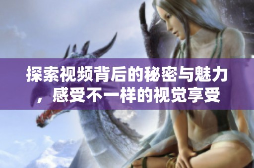 探索视频背后的秘密与魅力，感受不一样的视觉享受