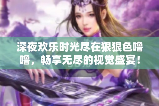 深夜欢乐时光尽在狠狠色噜噜，畅享无尽的视觉盛宴！