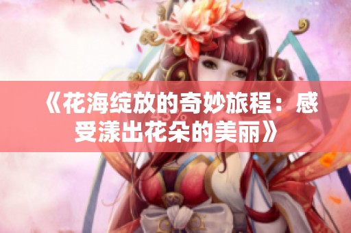 《花海绽放的奇妙旅程：感受漾出花朵的美丽》