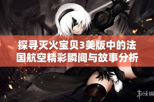 探寻灭火宝贝3美版中的法国航空精彩瞬间与故事分析