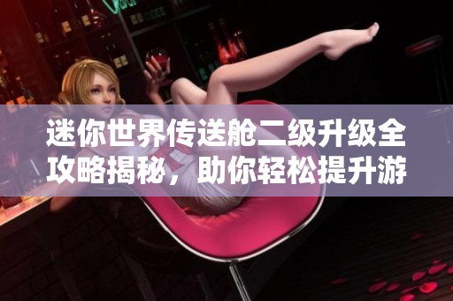 迷你世界传送舱二级升级全攻略揭秘，助你轻松提升游戏体验与玩法技巧