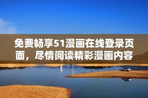 免费畅享51漫画在线登录页面，尽情阅读精彩漫画内容