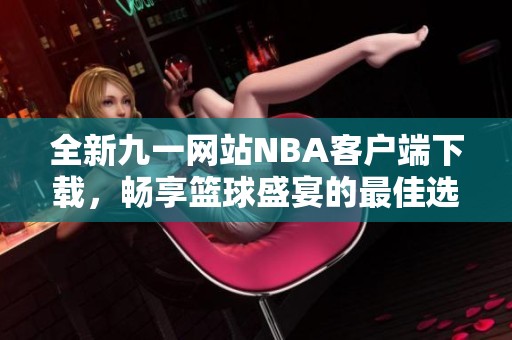 全新九一网站NBA客户端下载，畅享篮球盛宴的最佳选择