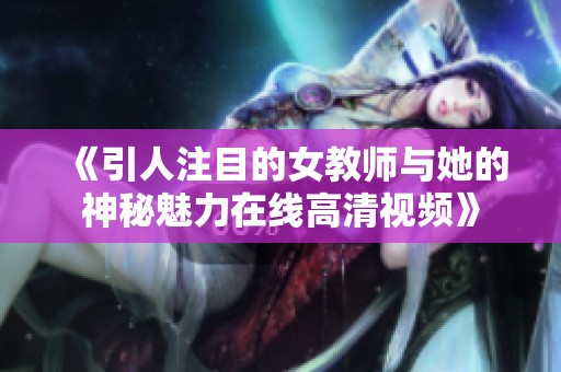 《引人注目的女教师与她的神秘魅力在线高清视频》
