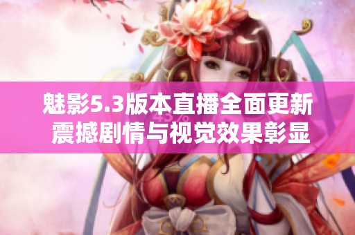 魅影5.3版本直播全面更新 震撼剧情与视觉效果彰显游戏魅力