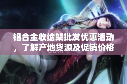 铝合金收缩架批发优惠活动，了解产地货源及促销价格，助您选购最佳产品