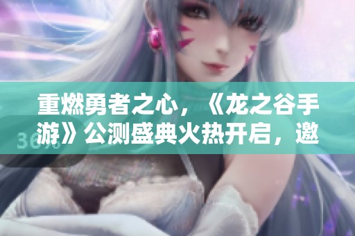 重燃勇者之心，《龙之谷手游》公测盛典火热开启，邀你共赴冒险旅程