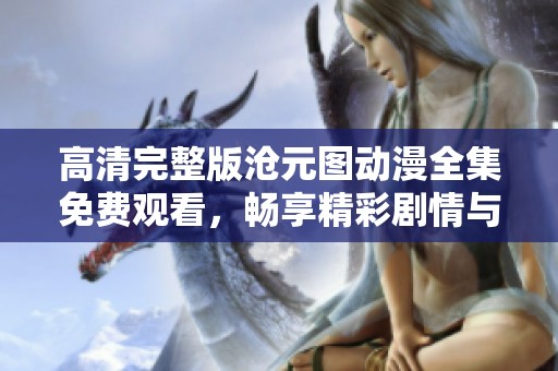 高清完整版沧元图动漫全集免费观看，畅享精彩剧情与视觉盛宴