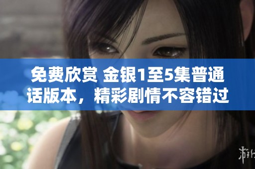 免费欣赏 金银1至5集普通话版本，精彩剧情不容错过