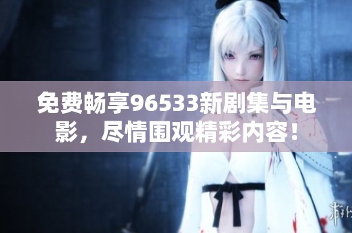 免费畅享96533新剧集与电影，尽情围观精彩内容！