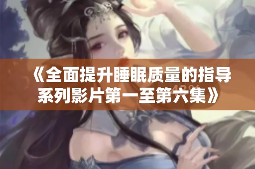 《全面提升睡眠质量的指导系列影片第一至第六集》