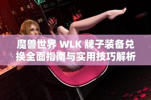 魔兽世界 WLK 牌子装备兑换全面指南与实用技巧解析详解