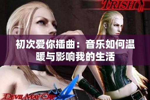 初次爱你插曲：音乐如何温暖与影响我的生活