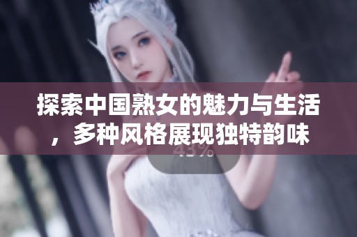 探索中国熟女的魅力与生活，多种风格展现独特韵味