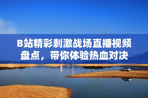 B站精彩刺激战场直播视频盘点，带你体验热血对决