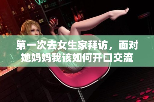 第一次去女生家拜访，面对她妈妈我该如何开口交流