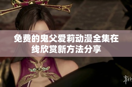 免费的鬼父爱莉动漫全集在线欣赏新方法分享