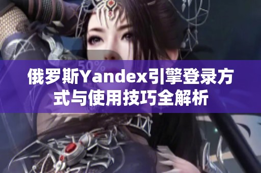 俄罗斯Yandex引擎登录方式与使用技巧全解析