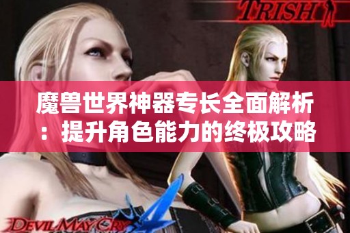 魔兽世界神器专长全面解析：提升角色能力的终极攻略与实用技巧分享