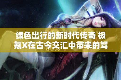 绿色出行的新时代传奇 极氪X在古今交汇中带来的驾驶体验探索