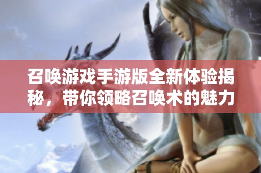 召唤游戏手游版全新体验揭秘，带你领略召唤术的魅力与策略乐趣