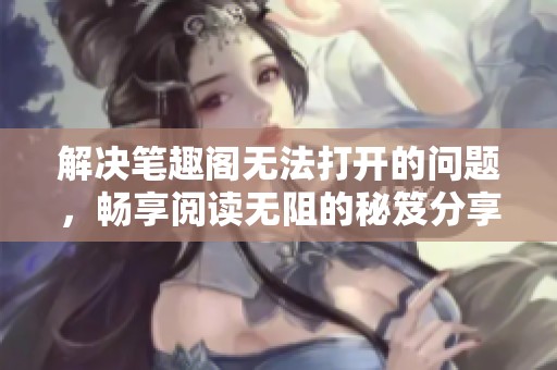 解决笔趣阁无法打开的问题，畅享阅读无阻的秘笈分享