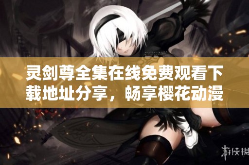 灵剑尊全集在线免费观看下载地址分享，畅享樱花动漫精彩瞬间与剧情解析