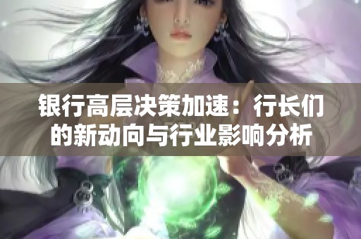 银行高层决策加速：行长们的新动向与行业影响分析