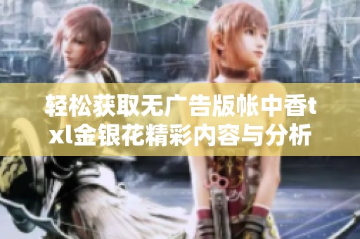轻松获取无广告版帐中香txl金银花精彩内容与分析