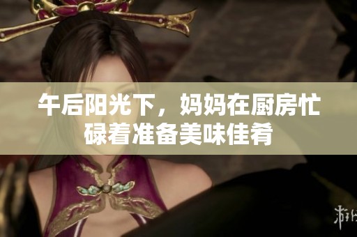 午后阳光下，妈妈在厨房忙碌着准备美味佳肴