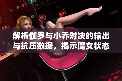 解析伽罗与小乔对决的输出与抗压数据，揭示魔女状态下的战斗弱点与应对策略