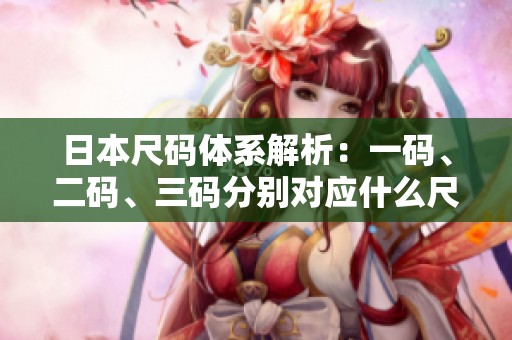 日本尺码体系解析：一码、二码、三码分别对应什么尺寸