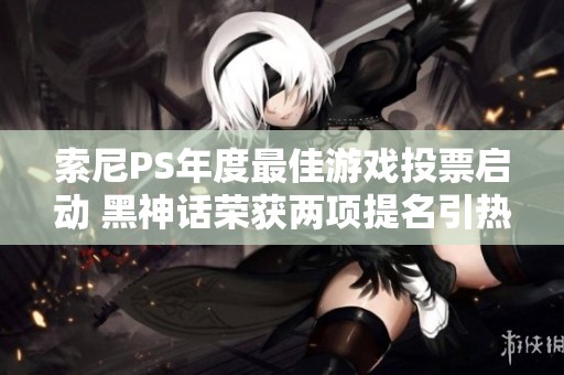 索尼PS年度最佳游戏投票启动 黑神话荣获两项提名引热议