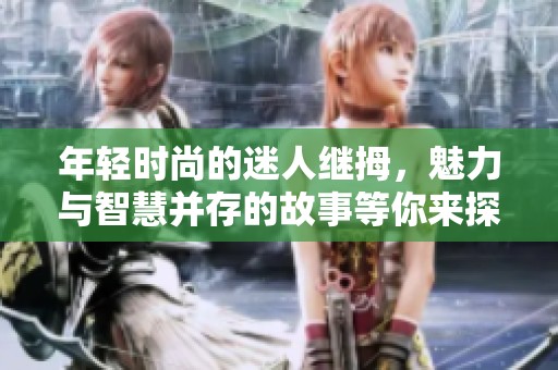 年轻时尚的迷人继拇，魅力与智慧并存的故事等你来探寻