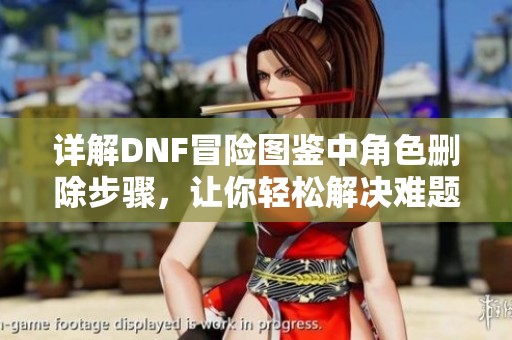 详解DNF冒险图鉴中角色删除步骤，让你轻松解决难题的方法揭秘