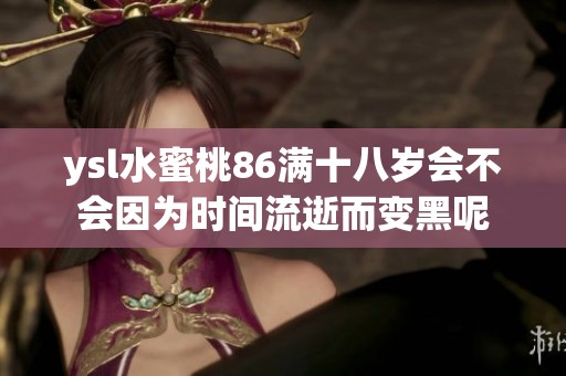 ysl水蜜桃86满十八岁会不会因为时间流逝而变黑呢