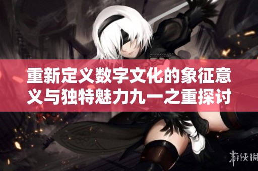 重新定义数字文化的象征意义与独特魅力九一之重探讨