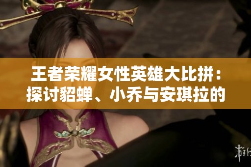 王者荣耀女性英雄大比拼：探讨貂蝉、小乔与安琪拉的受欢迎程度与魅力之谜