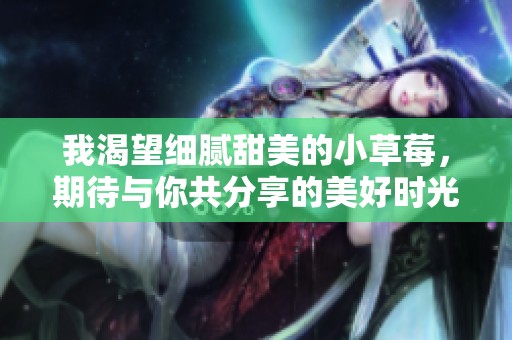 我渴望细腻甜美的小草莓，期待与你共分享的美好时光