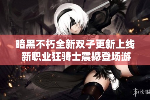 暗黑不朽全新双子更新上线 新职业狂骑士震撼登场游戏体验全面升级