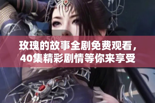 玫瑰的故事全剧免费观看，40集精彩剧情等你来享受