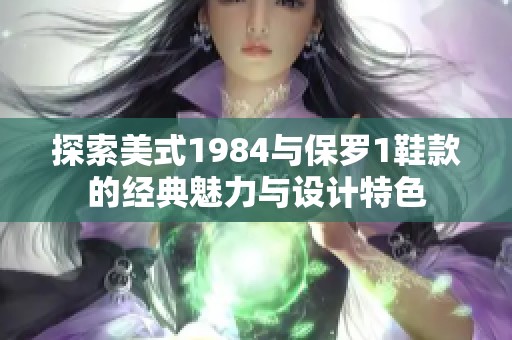 探索美式1984与保罗1鞋款的经典魅力与设计特色