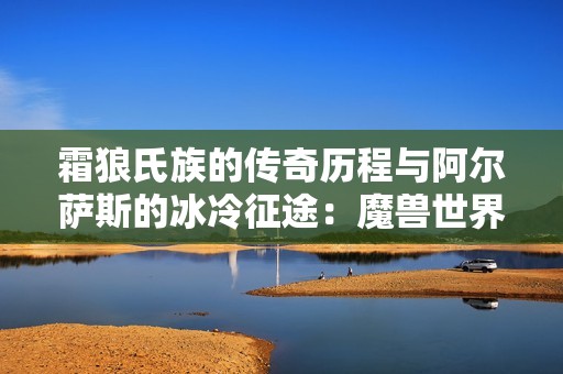 霜狼氏族的传奇历程与阿尔萨斯的冰冷征途：魔兽世界有声剧第二季全新故事回顾