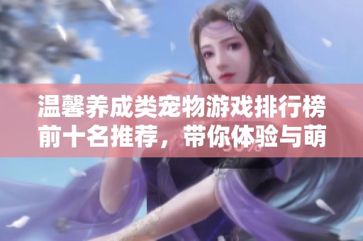 温馨养成类宠物游戏排行榜前十名推荐，带你体验与萌宠的快乐时光