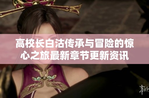 高校长白沽传承与冒险的惊心之旅最新章节更新资讯
