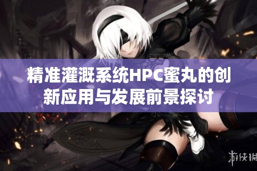 精准灌溉系统HPC蜜丸的创新应用与发展前景探讨