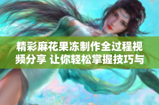 精彩麻花果冻制作全过程视频分享 让你轻松掌握技巧与乐趣