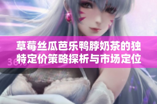 草莓丝瓜芭乐鸭脖奶茶的独特定价策略探析与市场定位分析
